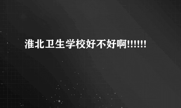 淮北卫生学校好不好啊!!!!!!