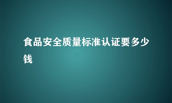 食品安全质量标准认证要多少钱