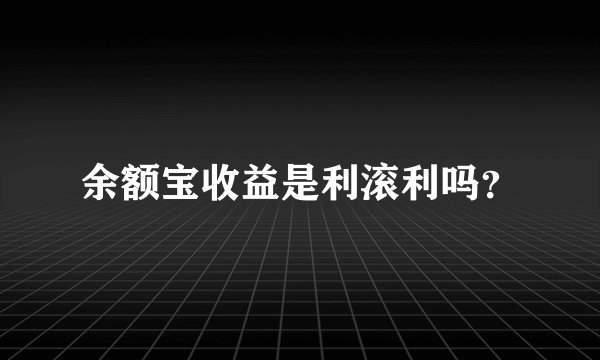 余额宝收益是利滚利吗？
