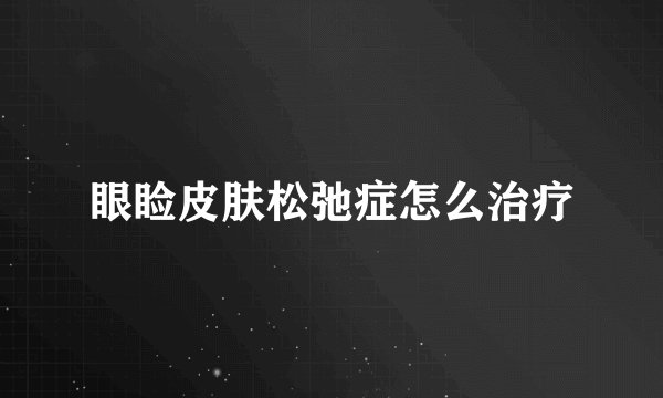 眼睑皮肤松弛症怎么治疗
