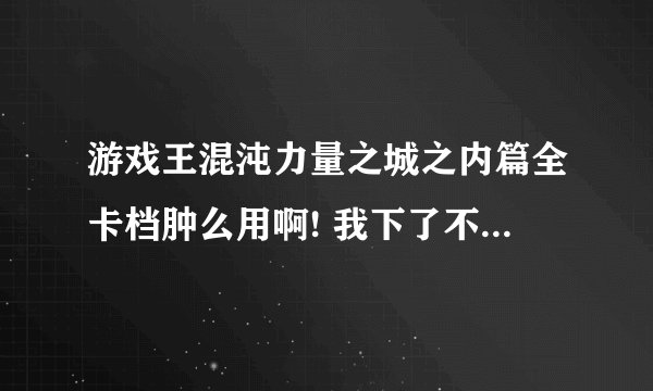 游戏王混沌力量之城之内篇全卡档肿么用啊! 我下了不知道肿么用