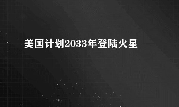 美国计划2033年登陆火星
