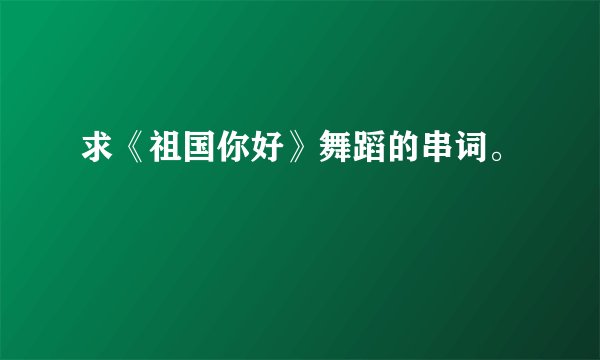 求《祖国你好》舞蹈的串词。