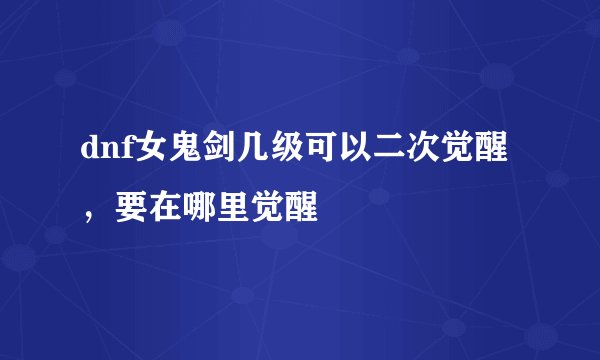 dnf女鬼剑几级可以二次觉醒，要在哪里觉醒