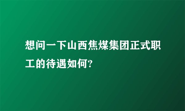 想问一下山西焦煤集团正式职工的待遇如何?