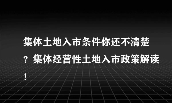 集体土地入市条件你还不清楚?集体经营性土地入市政策解读!