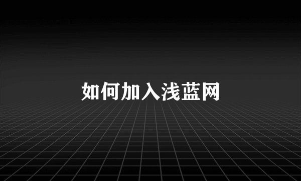如何加入浅蓝网