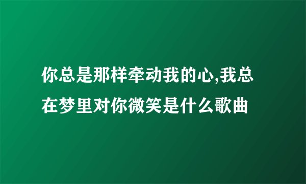 你总是那样牵动我的心,我总在梦里对你微笑是什么歌曲