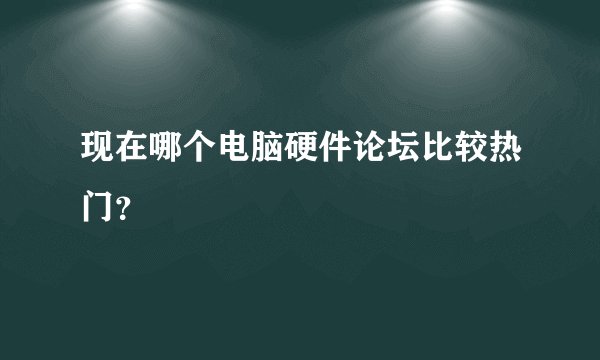 现在哪个电脑硬件论坛比较热门？