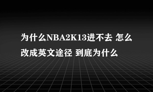 为什么NBA2K13进不去 怎么改成英文途径 到底为什么