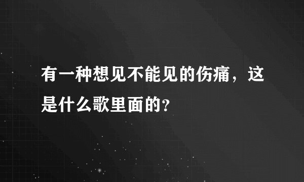 有一种想见不能见的伤痛，这是什么歌里面的？