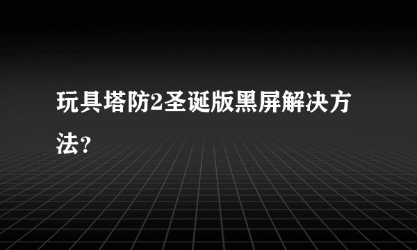玩具塔防2圣诞版黑屏解决方法？
