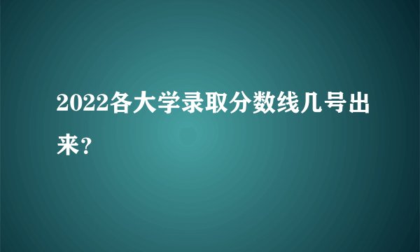 2022各大学录取分数线几号出来？