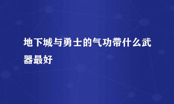 地下城与勇士的气功带什么武器最好