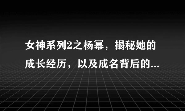 女神系列2之杨幂，揭秘她的成长经历，以及成名背后的人物轶事