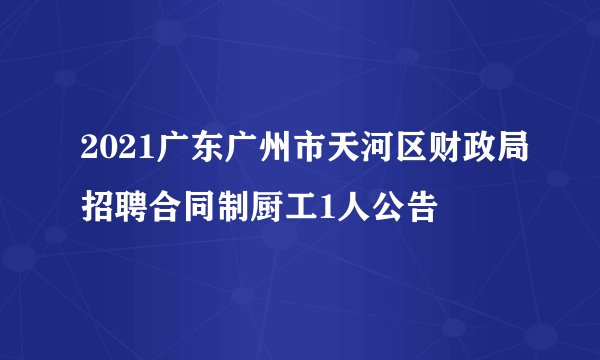 2021广东广州市天河区财政局招聘合同制厨工1人公告