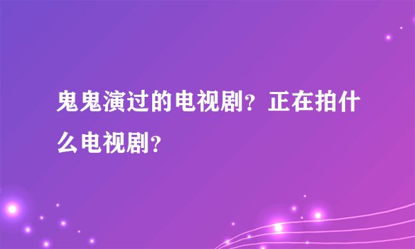 鬼鬼演过的电视剧？正在拍什么电视剧？
