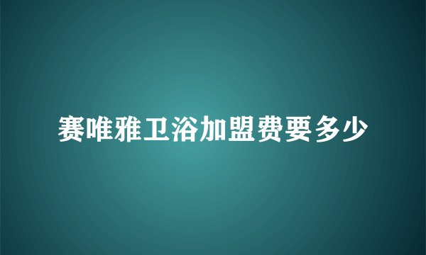 赛唯雅卫浴加盟费要多少