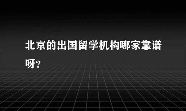 北京的出国留学机构哪家靠谱呀？