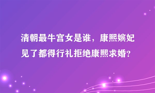 清朝最牛宫女是谁，康熙嫔妃见了都得行礼拒绝康熙求婚？