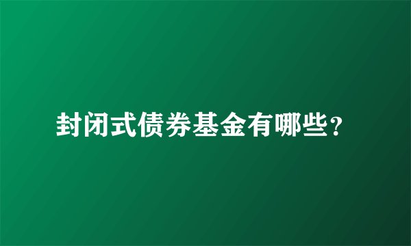 封闭式债券基金有哪些？