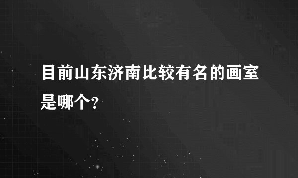 目前山东济南比较有名的画室是哪个？