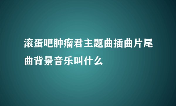 滚蛋吧肿瘤君主题曲插曲片尾曲背景音乐叫什么