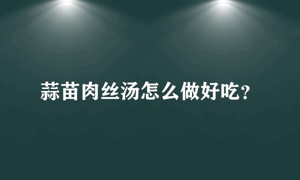 蒜苗肉丝汤怎么做好吃？