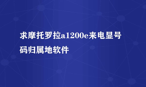 求摩托罗拉a1200e来电显号码归属地软件