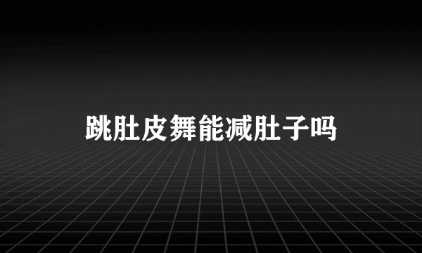 跳肚皮舞能减肚子吗