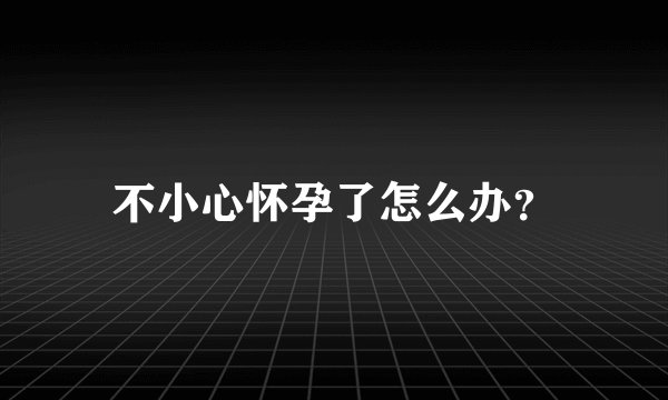 不小心怀孕了怎么办？