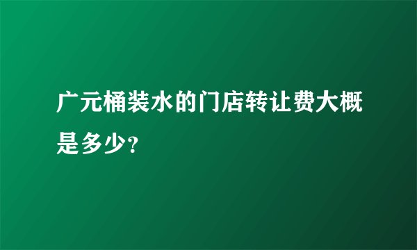 广元桶装水的门店转让费大概是多少？