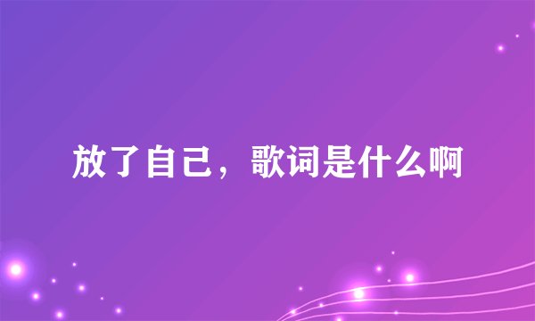 放了自己，歌词是什么啊