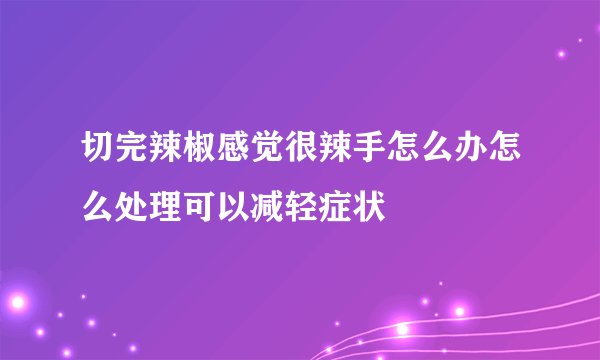 切完辣椒感觉很辣手怎么办怎么处理可以减轻症状
