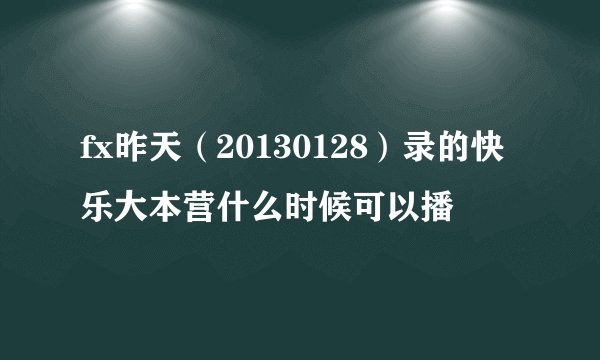 fx昨天（20130128）录的快乐大本营什么时候可以播