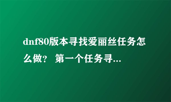 dnf80版本寻找爱丽丝任务怎么做？ 第一个任务寻找爱丽丝的住处，然后与西岚交谈，怎么完成？