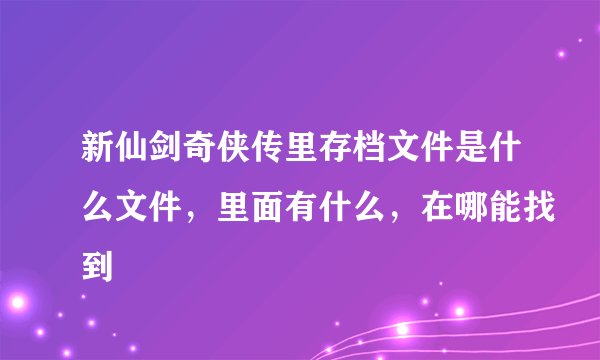 新仙剑奇侠传里存档文件是什么文件，里面有什么，在哪能找到
