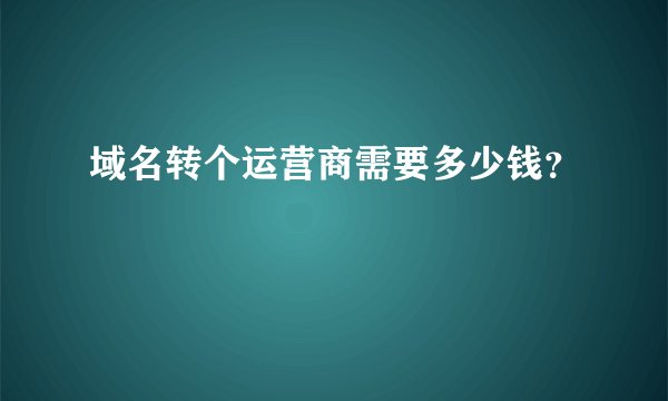 域名转个运营商需要多少钱？