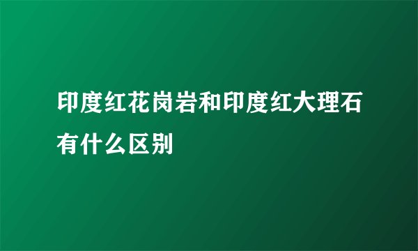 印度红花岗岩和印度红大理石有什么区别