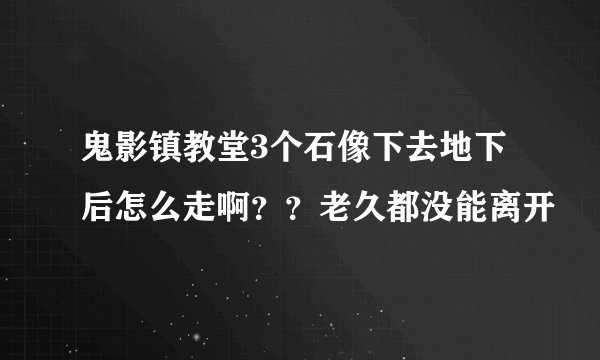 鬼影镇教堂3个石像下去地下后怎么走啊？？老久都没能离开