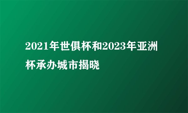 2021年世俱杯和2023年亚洲杯承办城市揭晓