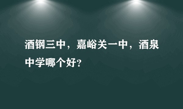 酒钢三中，嘉峪关一中，酒泉中学哪个好？