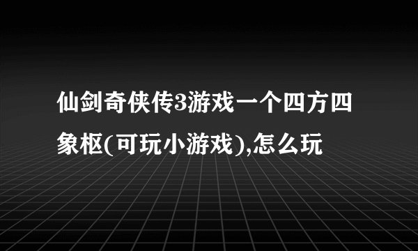 仙剑奇侠传3游戏一个四方四象枢(可玩小游戏),怎么玩