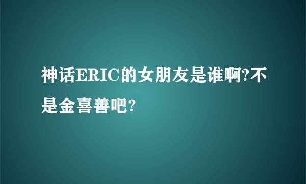 神话ERIC的女朋友是谁啊?不是金喜善吧?