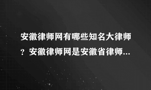 安徽律师网有哪些知名大律师？安徽律师网是安徽省律师协会创办的吗？