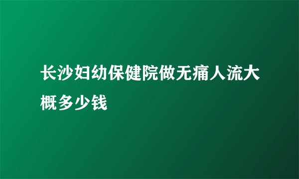 长沙妇幼保健院做无痛人流大概多少钱