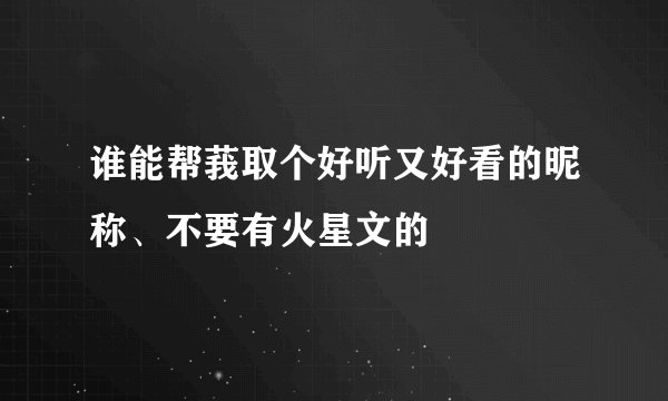 谁能帮莪取个好听又好看的昵称、不要有火星文的