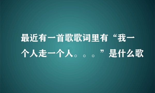 最近有一首歌歌词里有“我一个人走一个人。。。”是什么歌