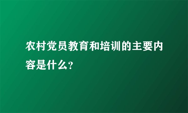 农村党员教育和培训的主要内容是什么？