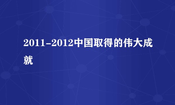 2011-2012中国取得的伟大成就